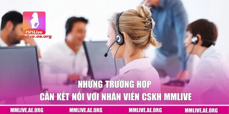 Những trường hợp cần kết nối với nhân viên cskh MMLive