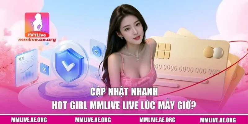 Cập nhật nhanh hot girl MMLIVE live lúc mấy giờ?
