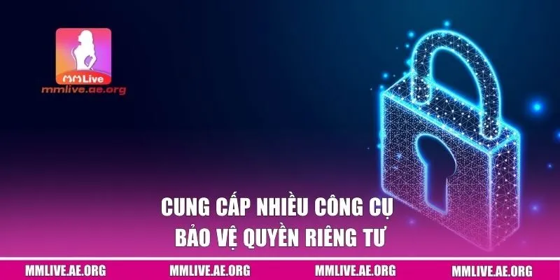 Cung cấp nhiều công cụ bảo vệ quyền riêng tư