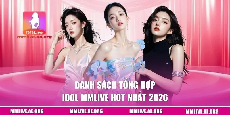 Danh sách tổng hợp Idol MMLive hot nhất 2026
