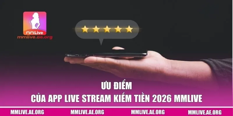 Ưu điểm của app live stream kiếm tiền 2026 MMLive